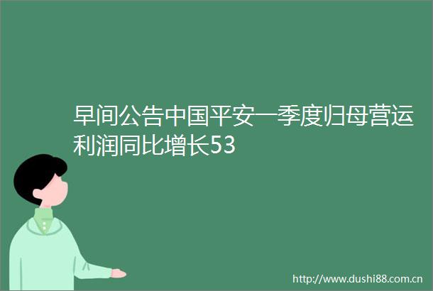 早间公告平安一季度归母营运利润同比增长53