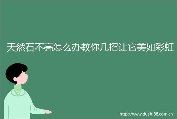 天然石不亮怎么办教你几招让它美如彩虹