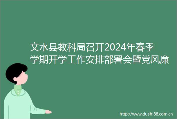 文水县教科局召开2024年春季学期开学工作安排部署会暨党风廉政建设推进会