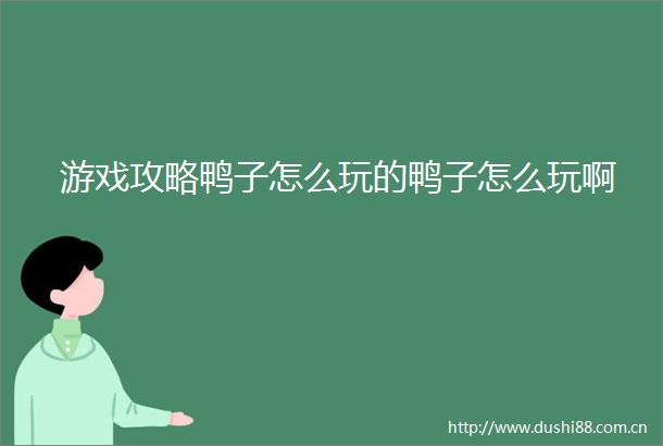 游戏攻略鸭子怎么玩的鸭子怎么玩啊