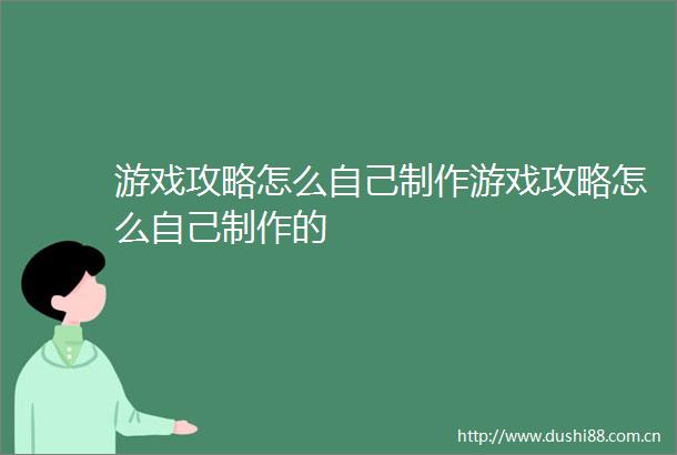 游戏攻略怎么自己制作游戏攻略怎么自己制作的