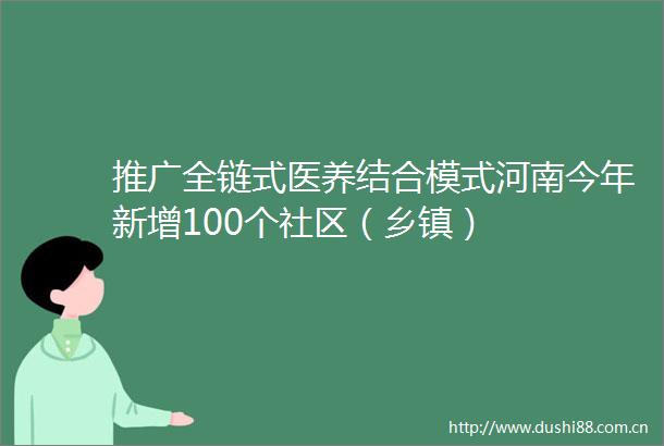 推广全链式医养结合模式河南今年新增100个社区（乡镇）