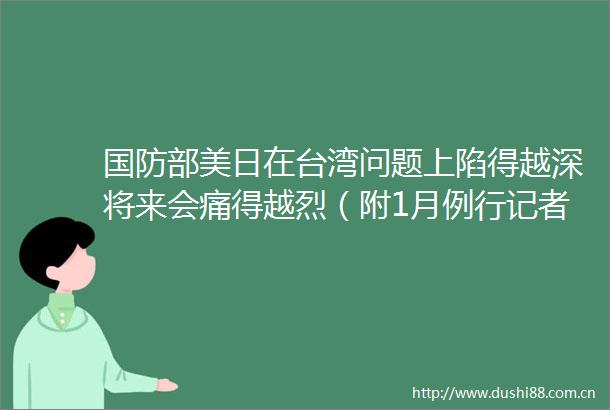 国防部美日在台湾问题上陷得越深将来会痛得越烈（附1月例行记者会文字实录）