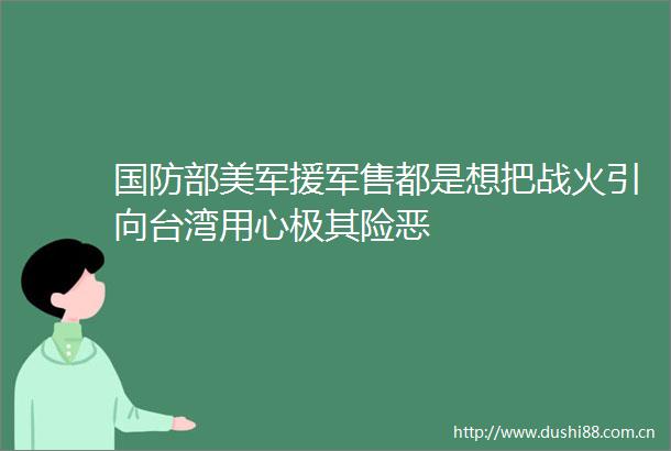 国防部美军援军售都是想把战火引向台湾用心极其险恶