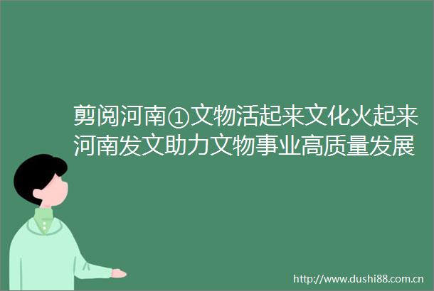 剪阅河南①文物活起来文化火起来河南发文助力文物事业高质量发展