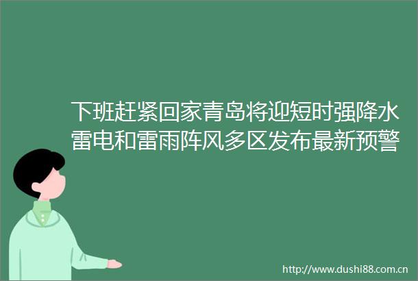 下班赶紧回家青岛将迎短时强降水雷电和雷雨阵风多区发布最新预警信号→