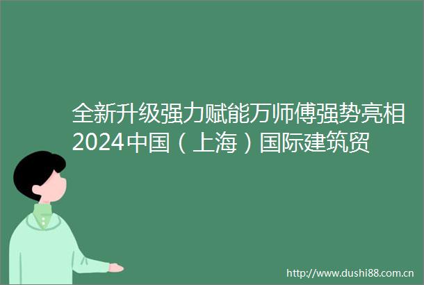 全新升级强力赋能万师傅强势亮相2024（上海）国际建筑贸易博览会