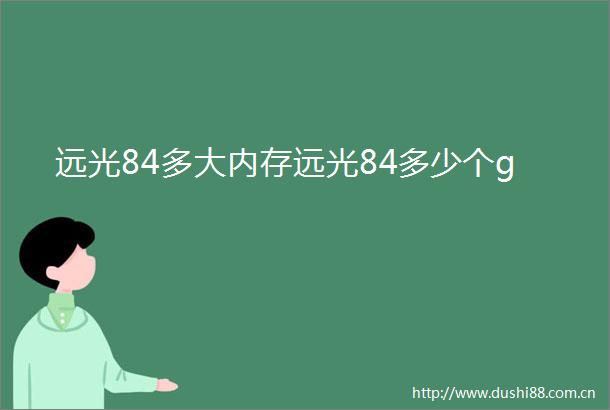 远光84多大内存远光84多少个g