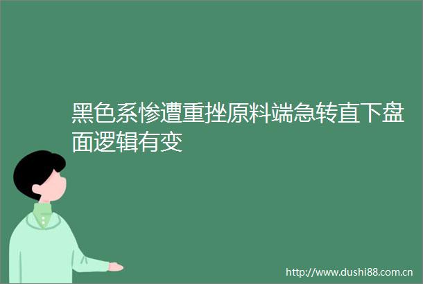 黑色系惨遭重挫原料端急转直下盘面逻辑有变