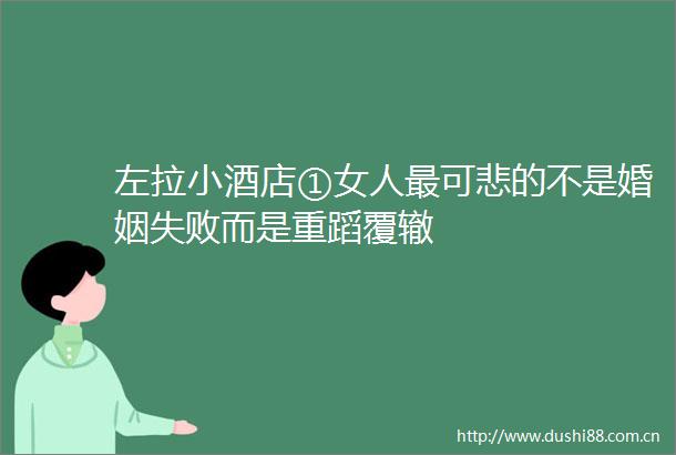 左拉小酒店①女人最可悲的不是婚姻失败而是重蹈覆辙