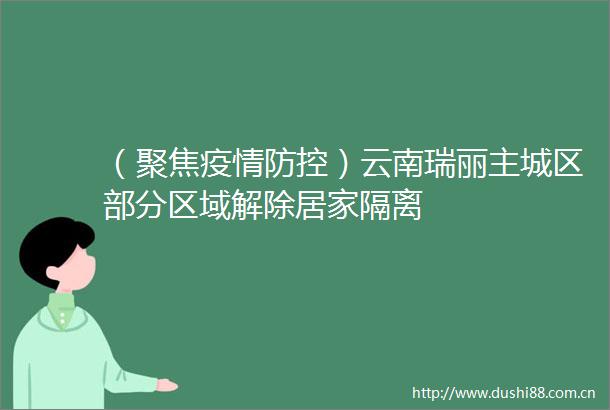 （聚焦疫情防控）云南瑞丽主城区部分区域解除居家隔离