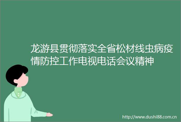 龙游县贯彻落实全省松材线虫病疫情防控工作电视电话会议精神