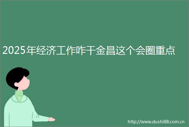 2025年经济工作咋干金昌这个会圈重点