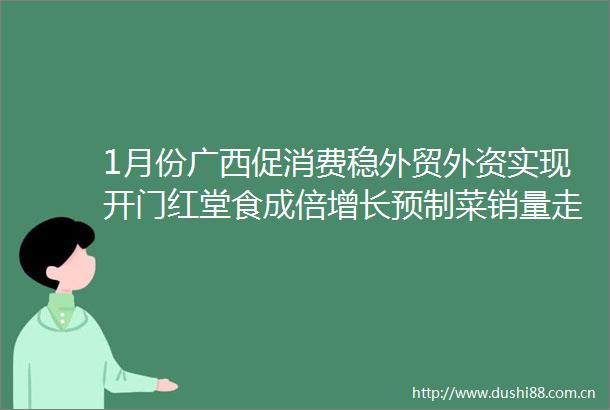 1月份广西促消费稳外贸外资实现开门红堂食成倍增长预制菜销量走高