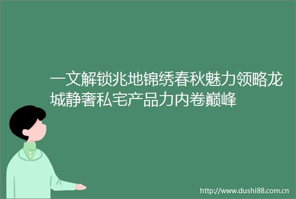 一文解锁兆地锦绣春秋魅力领略龙城静奢私宅产品力内卷巅峰
