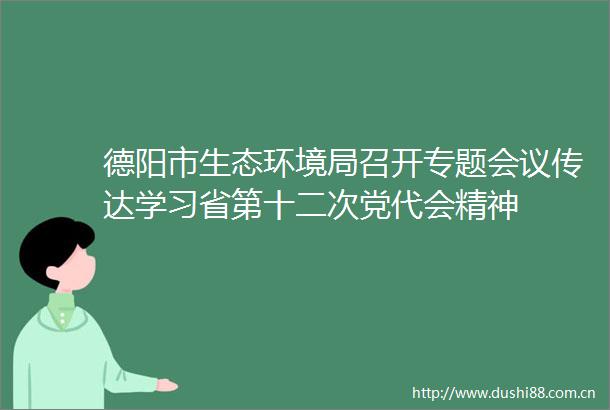 德阳市生态环境局召开专题会议传达学习省第十二次党代会精神