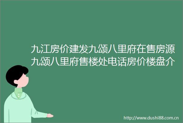 九江房价建发九颂八里府在售房源九颂八里府售楼处电话房价楼盘介绍