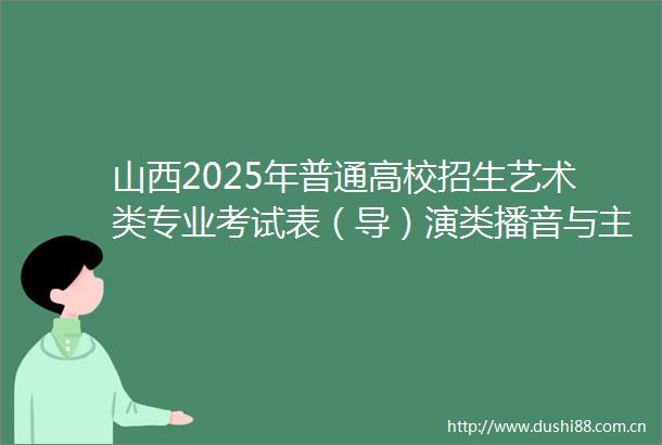 山西2025年普通高校招生艺术类专业考试表（导）演类播音与主持类统考时间安排