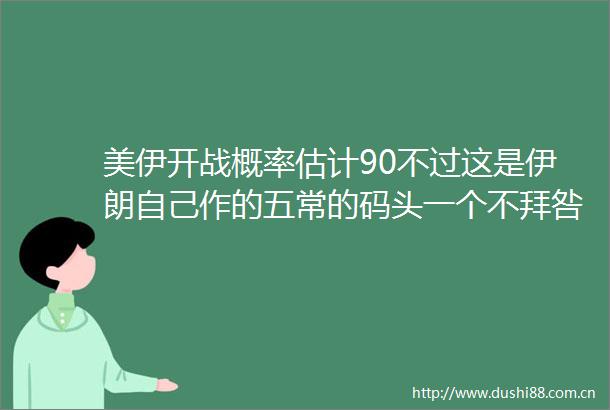 美伊开战概率估计90不过这是伊朗自己作的五常的码头一个不拜咎由自取
