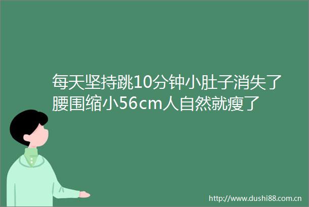 每天坚持跳10分钟小肚子消失了腰围缩小56cm人自然就瘦了