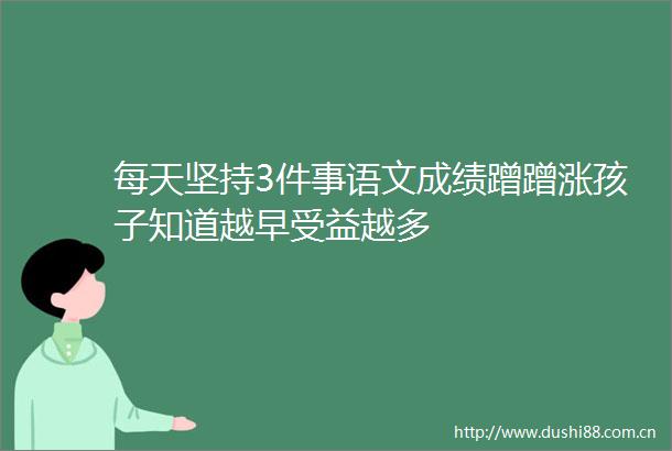 每天坚持3件事语文成绩蹭蹭涨孩子知道越早受益越多