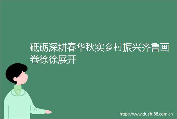 砥砺深耕春华秋实乡村振兴齐鲁画卷徐徐展开