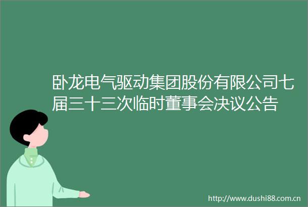 卧龙电气驱动集团股份有限公司七届三十三次临时董事会决议公告