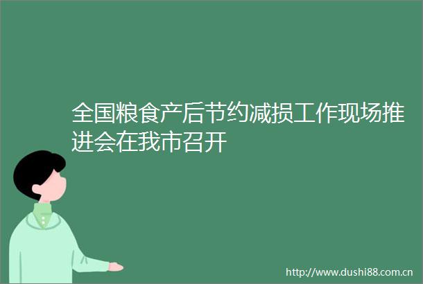 全国粮食产后节约减损工作现场推进会在我市召开