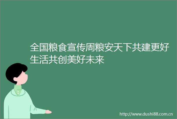 全国粮食宣传周粮安天下共建更好生活共创美好未来