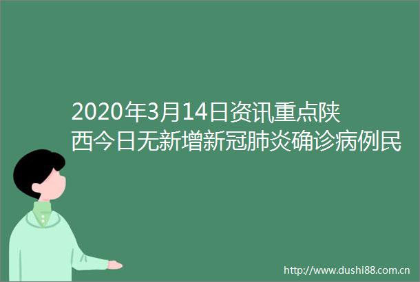 2020年3月14日资讯重点陕西今日无新增新冠肺炎确诊病例民用卫生口罩团体标准发布