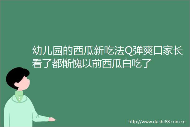 幼儿园的西瓜新吃法Q弹爽口家长看了都惭愧以前西瓜白吃了