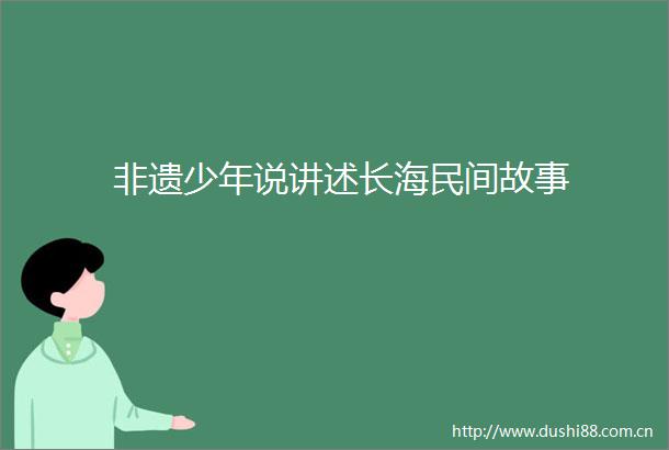 非遗少年说讲述长海民间故事
