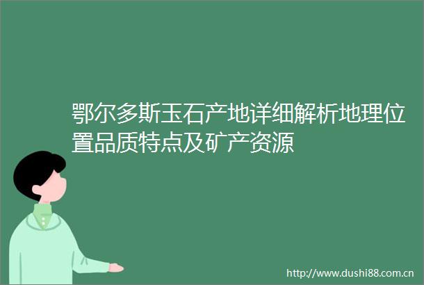 鄂尔多斯玉石产地详细解析地理位置品质特点及矿产资源