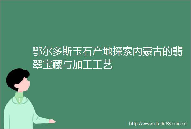 鄂尔多斯玉石产地探索内蒙古的翡翠宝藏与加工工艺