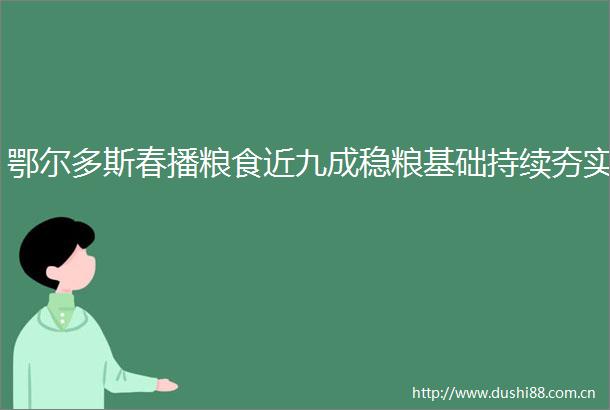 鄂尔多斯春播粮食近九成稳粮基础持续夯实