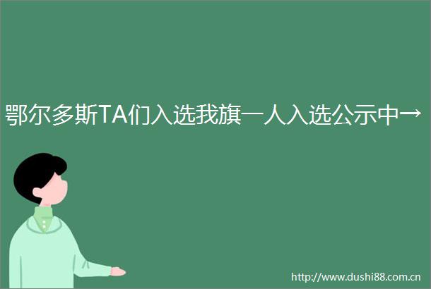 鄂尔多斯TA们入选我旗一人入选公示中→
