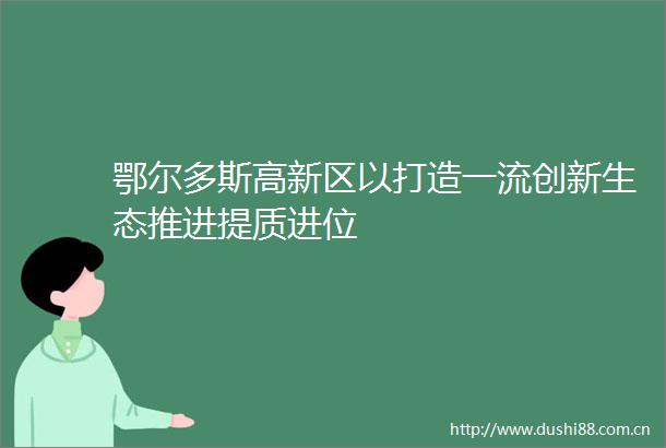 鄂尔多斯高新区以打造一流创新生态推进提质进位