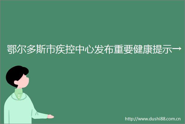 鄂尔多斯市疾控中心发布重要健康提示→