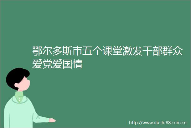 鄂尔多斯市五个课堂激发群众爱党爱国情