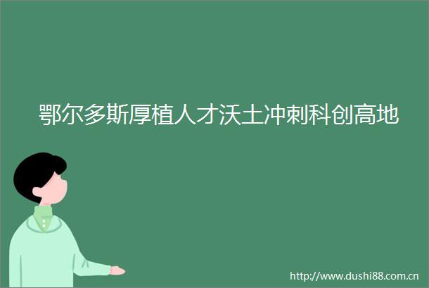 鄂尔多斯厚植人才沃土冲刺科创高地