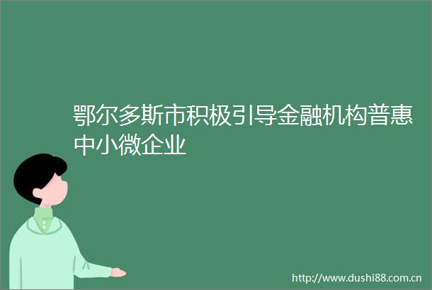 鄂尔多斯市积极引导金融机构普惠中小微企业
