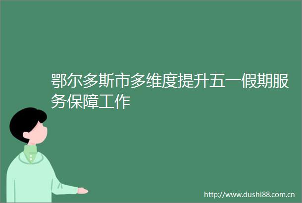鄂尔多斯市多维度提升五一假期服务保障工作
