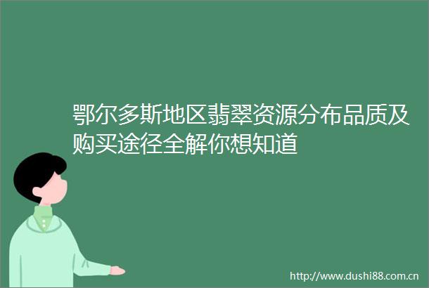鄂尔多斯地区翡翠资源分布品质及购买途径全解你想知道