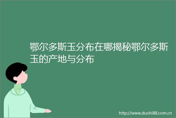鄂尔多斯玉分布在哪揭秘鄂尔多斯玉的产地与分布