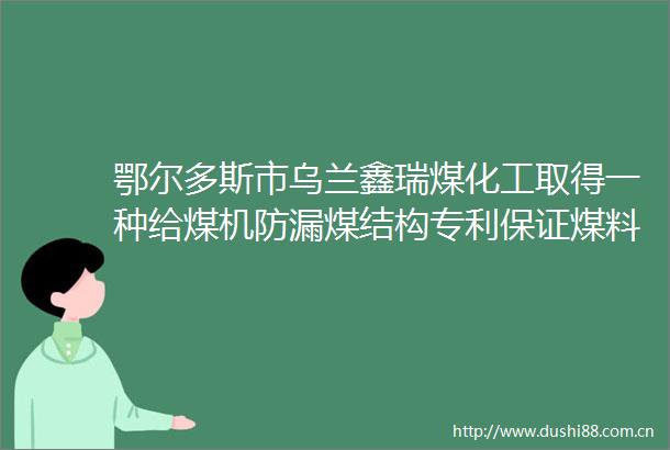 鄂尔多斯市乌兰鑫瑞煤化工取得一种给煤机防漏煤结构专利保证煤料能够完全落入到传送带中避免浪费