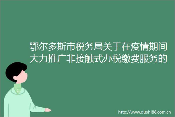 鄂尔多斯市税务局关于在疫情期间大力推广非接触式办税缴费服务的公告