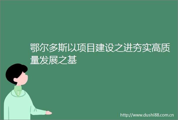 鄂尔多斯以项目建设之进夯实高质量发展之基