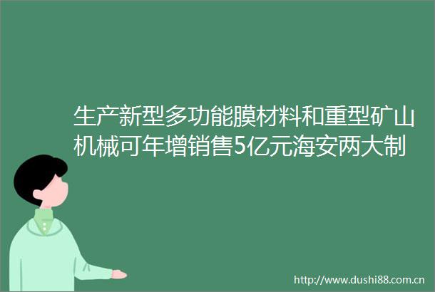 生产新型多功能膜材料和重型矿山机械可年增销售5亿元海安两大制造业项目开工