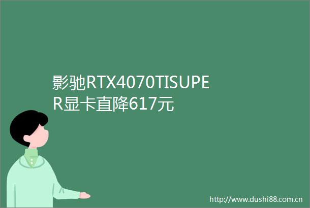 影驰RTX4070TISUPER显卡直降617元