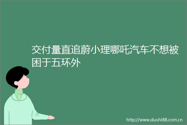 交付量直追蔚小理哪吒汽车不想被困于五环外